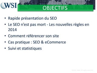 OBJECTIFS
• Rapide présentation du SEO
• Le SEO n’est pas mort - Les nouvelles règles en
2014
• Comment référencer son site
• Cas pratique : SEO & eCommerce
• Suivi et statistiques

©2012 RAM. All rights reserved.

 