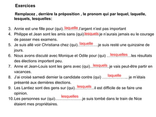 Exercices <ul><li>Remplacez , derrière la préposition , le pronom qui par lequel, laquelle, lesquels, lesquelles: </li></u...