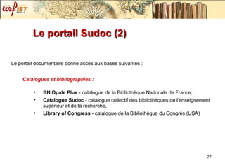 Le portail Sudoc (2) Le portail documentaire donne accès aux bases suivantes : Catalogues et bibliographies :   BN Opale Plus  - catalogue de la Bibliothèque Nationale de France,  Catalogue Sudoc  - catalogue collectif des bibliothèques de l'enseignement supérieur et de la recherche,  Library of Congress  - catalogue de la Bibliothèque du Congrès (USA) 