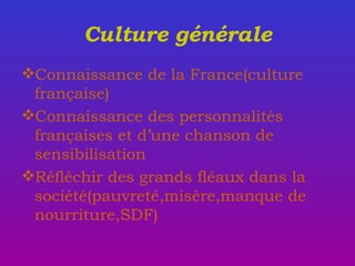 Culture générale Connaissance de la France(culture française) Connaissance des personnalités françaises et d’une chanson de sensibilisation Réfléchir des grands fléaux dans la société(pauvreté,misère,manque de nourriture,SDF) 