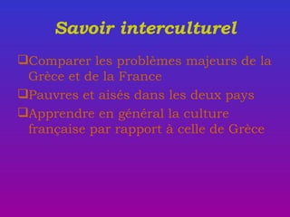 Savoir interculturel Comparer les problèmes majeurs de la Grèce et de la France Pauvres et aisés dans les deux pays Apprendre en général la culture française par rapport à celle de Grèce  