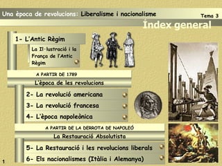 La Il·lustració i la França de l’Antic Règim  Índex general A PARTIR DE 1789 L’època de les revolucions 1 1- L’Antic Règim 2- La revolució americana 3- La revolució francesa 4- L’època napoleònica A PARTIR DE LA DERROTA DE NAPOLEÓ La Restauració Absolutista 5- La Restauració i les revolucions liberals 6- Els nacionalismes (Itàlia i Alemanya) Una època de revolucions:  Liberalisme i nacionalisme Tema 3 