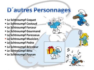 Le  Schtroumpf Coquet Le  Schtroumpf Costaud   Le Schtroumpf Farceur  Le Schtroumpf Gourmand  Le Schtroumpf Paresseux Le Schtroumpf Musicien  Le Schtroumpf Poète  Le Schtroumpf Bricoleur  Le Schtroumpf Bêta  Le  Schtroumpf Paysan 