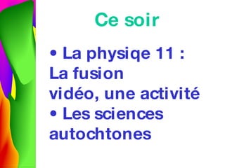 Ce soir •  La physiqe 11 : La fusion vid éo, une activité • Les sciences autochtones 