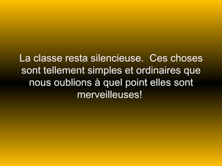 La classe resta silencieuse.  Ces choses sont tellement simples et ordinaires que nous oublions à quel point elles sont merveilleuses!  