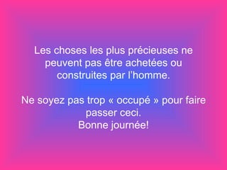 Les choses les plus précieuses ne peuvent pas être achetées ou construites par l’homme. Ne soyez pas trop « occupé » pour faire passer ceci. Bonne journée! 
