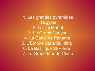 1. Les grandes pyramides d’Égypte 2. Le Taj Mahal 3. Le Grand Canyon 4. La Canal de Panama  5. L’Empire State Building  6. La Basilique St-Pierre  7. Le Grand Mur de Chine 