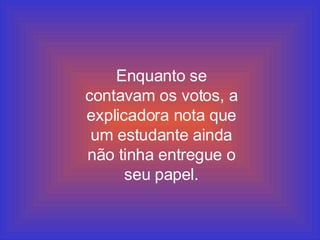 Enquanto se contavam os votos, a explicadora nota que um estudante ainda não tinha entregue o seu papel. 