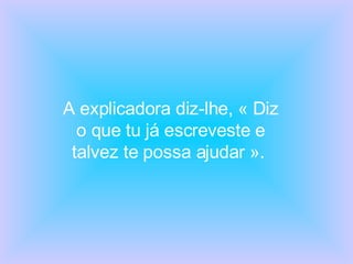 A explicadora diz-lhe, « Diz o que tu já escreveste e talvez te possa ajudar ».  