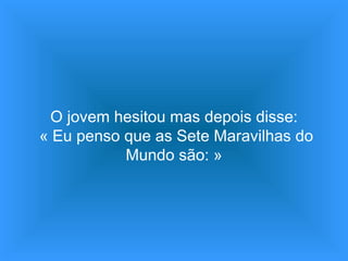 O jovem hesitou mas depois disse:  « Eu penso que as Sete Maravilhas do Mundo são: » 