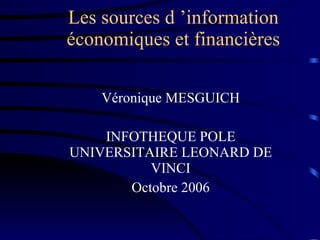 Les sources d ’information économiques et financières Véronique MESGUICH INFOTHEQUE POLE UNIVERSITAIRE LEONARD DE VINCI Octobre 2006 