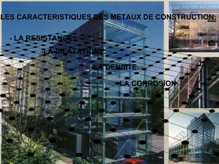 -LES CARACTERISTIQUES DES METAUX DE CONSTRUCTION:
- LA RESISTANCE.
-LA DILATATIONL.
-LA DENSITE.
-LA CORROSION.
 