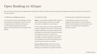 preencoded.png
Open Banking en Afrique
Bien que l'Afrique n'ait pas encore de réglementation équivalente à PSD2, des initiatives similaires émergent, principalement portées par les fintechs et les besoins en
inclusion financière.
1. Différences Réglementaires
Contrairement à l'Europe, l'Open Banking en Afrique
est principalement dirigé par le marché et non par
une réglementation centralisée. Certains pays
comme le Nigéria développent des cadres
réglementaires spécifiques pour encourager l'Open
Banking.
2. Initiatives Clés
Nigéria : La Central Bank of Nigeria (CBN) a publié un
cadre d'Open Banking en 2021 pour encourager
l'innovation et protéger les consommateurs.
En février 2021, la Banque centrale du Nigéria (CBN)
a publié le "Regulatory Framework for Open Banking
in Nigeria", définissant les principes directeurs pour
le partage des données dans l'écosystème bancaire
et des paiements du pays. Ce cadre vise à
encourager l'innovation, à renforcer la concurrence
et à améliorer l'inclusion financière en permettant
aux prestataires de services tiers d'accéder, avec le
consentement des clients, aux données.
Kenya et Afrique du Sud : Des fintechs comme
Cellulant et Stitch proposent des solutions Open
Banking pour les paiements et la gestion financière.
3. Focus Sur L'Inclusion Financière
L'Open Banking en Afrique se concentre sur
l'intégration des populations non bancarisées en
utilisant des technologies comme le mobile money.
Exemples : M-Pesa (Kenya) et Orange Money
(Afrique de l'Ouest).
 