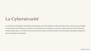 preencoded.png
La Cybersécurité
La cybersécurité désigne l’ensemble des pratiques, des technologies et des processus mis en œuvre pour protéger
les systèmes informatiques, les réseaux, les données et les utilisateurs contre les cybermenaces. Elle est devenue
indispensable dans un monde où les activités personnelles, professionnelles et économiques dépendent largement
des technologies numériques.
 