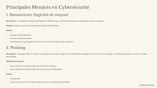 preencoded.png
Principales Menaces en Cybersécurité
1. Ransomware (logiciels de rançon)
Description : Les attaquants utilisent des logiciels malveillants pour chiffrer les données des utilisateurs ou des entreprises.
Objectif : Exiger une rançon en échange de la clé de déchiffrement.
Impact :
• Interruption des opérations.
• Perte de données sensibles.
• Coûts élevés en cas de paiement de la rançon et de récupération des systèmes.
2. Phishing
Description : Technique visant à tromper les utilisateurs pour qu'ils divulguent des informations sensibles, comme leurs mots de passe, coordonnées bancaires ou autres données
personnelles.
Méthodes Courantes :
• Faux e-mails ou sites web imitant des entités de confiance.
• Liens malveillants incitant à saisir des informations confidentielles.
Impact :
• Vol d'identité.
• Accès non autorisé aux comptes financiers ou aux systèmes professionnels.
 