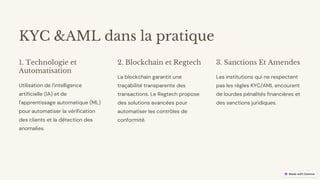preencoded.png
KYC &AML dans la pratique
1. Technologie et
Automatisation
Utilisation de l'intelligence
artificielle (IA) et de
l'apprentissage automatique (ML)
pour automatiser la vérification
des clients et la détection des
anomalies.
2. Blockchain et Regtech
La blockchain garantit une
traçabilité transparente des
transactions. Le Regtech propose
des solutions avancées pour
automatiser les contrôles de
conformité.
3. Sanctions Et Amendes
Les institutions qui ne respectent
pas les règles KYC/AML encourent
de lourdes pénalités financières et
des sanctions juridiques.
 