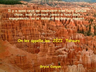 Bryce Canyon Il y a aussi ceux qui voudraient bien faire quelque chose, mais n’arrivent jamais à tenir leurs engagements, ou se dédisent au dernier moment. On les appelle les  ZÉZI  Tateurs 
