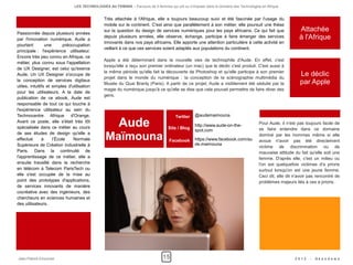 LES TECHNOLOGIES AU FEMININ – Parcours de 5 femmes qui ont su s'imposer dans le domaine des Technologies en Afrique


                                                Très attachée à l'Afrique, elle a toujours beaucoup suivi et été fascinée par l'usage du
                                                mobile sur le continent. C'est ainsi que parallèlement à son métier, elle poursuit une thèse
Passionnée depuis plusieurs années
                                                sur la question du design de services numériques pour les pays africains. Ce qui fait que                    Attachée
par l'innovation numérique, Aude a
                                                depuis plusieurs années, elle observe, échange, participe à faire émerger des services                       à l'Afrique
                                                innovants dans nos pays africains. Elle apporte une attention particulière à cette activité en
pourtant         une       préoccupation
                                                veillant à ce que ces services soient adaptés aux populations du continent.
principale : l'expérience utilisateur.
Encore très peu connu en Afrique, ce
                                                Apple a été déterminant dans la nouvelle vies de technophile d'Aude. En effet, c'est
métier, plus connu sous l'appellation
                                                lorsqu'elle a reçu son premier ordinateur (un mac) que le déclic c'est produit. C'est aussi à
de UX Designer, est celui qu'exerce
                                                la même période qu'elle fait la découverte de Photoshop et qu'elle participe à son premier
Aude. Un UX Designer s'occupe de
                                                projet dans le monde du numérique : la conception de la scénographie multimédia du
                                                                                                                                                             Le déclic
la conception de services digitaux
                                                Musée du Quai Branly (Paris). A partir de ce projet, Aude a visiblement été séduite par la                   par Apple
utiles, intuitifs et simples d'utilisation
                                                magie du numérique jusqu'à ce qu'elle se dise que cela pouvait permettre de faire rêver des
pour les utilisateurs. A la date de
                                                gens.
publication de ce ebook, Aude est
responsable de tout ce qui touche à
l'expérience utilisateur au sein du
Technocentre Afrique d'Orange.                                                          Twitter    @audemaimouna
Avant ce poste, elle s'était très tôt
spécialisée dans ce métier au cours                     Aude                        Site / Blog
                                                                                                   http://www.aude-on-the-
                                                                                                   spot.com
                                                                                                                                        Pour Aude, il n'est pas toujours facile de
                                                                                                                                        se faire entendre dans ce domaine
de ses études de design qu'elle a
effectué       à     l’École    Normale          Maïmouna                            Facebook      https://www.facebook.com/au
                                                                                                   de.maimouna
                                                                                                                                        dominé par les hommes même si elle
                                                                                                                                        avoue n'avoir pas été directement
Supérieure de Création Industrielle à                                                                                                   victime de discrimination ou de
Paris. Dans la continuité de                                                                                                            mauvaise attitude du fait qu'elle soit une
l'apprentissage de ce métier, elle a                                                                                                    femme. D'après elle, c'est un milieu ou
ensuite travaillé dans la recherche                                                                                                     l'on est quelquefois victimes d'a prioris
en télécom à Telecom ParisTech ou                                                                                                       surtout lorsqu'on est une jeune femme.
elle s'est occupée de la mise au                                                                                                        Ceci dit, elle dit n'avoir pas rencontré de
point des prototypes d'applications,                                                                                                    problèmes majeurs liés à ces a prioris.
de services innovants de manière
cocréative avec des ingénieurs, des
chercheurs en sciences humaines et
des utilisateurs.




Jean-Patrick Ehouman                                                             15                                                                        2012    -   Ak e n d e w a
 