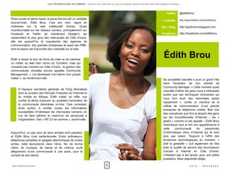 LES TECHNOLOGIES AU FEMININ – Parcours de 5 femmes qui ont su s'imposer dans le domaine des Technologies en Afrique



                                                                                                                                     Twitter        @edithbrou
Robe courte et talons hauts, la jeune femme est un véritable                                                                                        http://www.linkedin.com/in/edithbrou
                                                                                                                                   LinkedIn
bout-en-train. Édith Brou, c’est son nom, règne en
maîtresse sur le web collaboratif ivoirien. Quasi                                                                                Site / Blog        http://godivoire.blogspot.com
incontournable sur les réseaux sociaux, principalement sur
Facebook et Twitter (et maintenant Google+) qui                                                                                   Facebook          http://facebook.com/edithbrou
rassemblent le plus gros des internautes de Côte d’ivoire,
elle est aujourd’hui la coqueluche des agences de
communication, des grandes entreprises et aussi des PME,
dont le besoin est d’accroître leur notoriété sur la toile.


Édith a réussi le tour de force de créer et de valoriser
                                                                                                                                   Édith Brou
un métier du web bien connu en Occident, mais qui
n’existait pas vraiment en Côte d’ivoire : la gestion des
communautés virtuelles encore appelée Community
Management. « J’ai développé moi-même mon propre
métier », se remémore-t-elle.                                                                                                      Sa sociabilité naturelle a joué un grand rôle
                                                                                                                                   dans l’évolution de son activité de
                                                                                                                                   Community Manager. « Cette manière quasi
     A l’époque secrétaire générale de l’Ong Akendewa
                                                                                                                                   naturelle d’attirer les gens nous a intéressés
     dont la vocation est d’émuler l’industrie de l’Internet et
                                                                                                                                   autant que ses techniques innovantes qui
     du mobile en Afrique, Édith s’était, en effet, vue
                                                                                                                                   nous font avoir des retombées assez
     confier la tâche d’assurer au quotidien l’animation de
                                                                                                                                   rapidement », confie un membre de la
     la communauté Akendewa on-line. Cela consistait,
                                                                                                                                   cellule de communication d’une grande
     entre autres, à ventiler toutes les informations
                                                                                                                                   entreprise de téléphonie mobile. Bien loin
     susceptibles d’intéresser les internautes ivoiriens, en
                                                                                                                                   des caricatures que font la plupart des gens
     vue de faire adhérer le maximum de personnes à
                                                                                                                                   sur les inconditionnels d’Internet – les «
     l’organisation. Des « RP 2.0 en somme », sourit-t-elle.
                                                                                                                                   geeks » comme on les appelle – Édith Brou
                                                                                                                                   revendique haut et fort son appartenance à
                                                                                                                                   cette     communauté         de    passionnés
Aujourd’hui, un peu plus de deux années sont passées,                                                                              d’informatique et/ou d’Internet qui le sont
et Édith Brou s’est perfectionnée. Entre ordinateurs,                                                                              plus que raison. Toujours à l’affût des
téléphones portables et gadgets électroniques de toutes                                                                            tendances technologiques du moment, «
sortes, cette épicurienne dans l’âme, fan de bonne                                                                                 Didi la geekette » suit également de très
chaire, de musique, de danse et de cinéma, surfe                                                                                   près la qualité de service des fournisseurs
allègrement d’une communauté à une autre, pour le                                                                                  d’accès à Internet en Côte d’ivoire,
compte de ses clients.                                                                                                             n’hésitant pas à les tancer, pour une piètre
                                                                                                                                   prestation. Mais objectivité oblige,

Jean-Patrick Ehouman                                                            6                                                                             2012     -   Ak e n d e w a
 