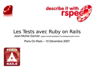 Les Tests avec Ruby on Rails
Jean-Michel Garnier <jean-michel arobase 21croissants point com>
         Paris On Rails – 10 Décembre 2007