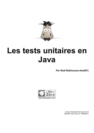 Les tests unitaires en
Java
Par Hedi Radhouane (hedi07)
www.siteduzero.com
Licence Creative Commons 6 2.0
Dernière mise à jour le 18/08/2012
 