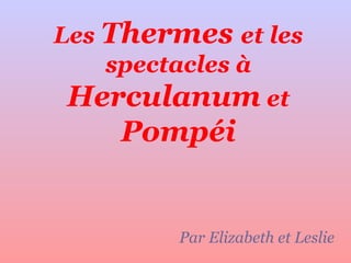 Les  Thermes  et les spectacles à  Herculanum  et  Pompéi Par Elizabeth et Leslie 