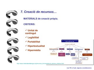 7. Creaci de recursos   Les TIC a laula: algunes consideracions MATERIALS de creaci prpia.  CRITERIS: Unitat de contingut Legibilitat Portabilitat Hipertextualitat Hipermdia http :// www.materialesdelengua.org / recursos_tic / competencia_lectora_criterios.html 