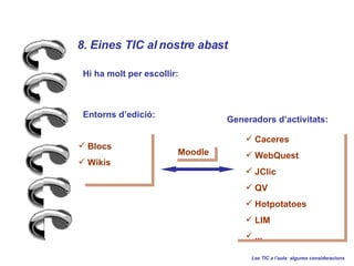8. Eines TIC al nostre abast Les TIC a laula: algunes consideracions Blocs Wikis Caceres WebQuest JClic QV Hotpotatoes LIM ... Hi ha molt per escollir: Entorns dedici: Generadors dactivitats: Moodle 