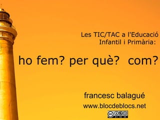 Les TIC/TAC a l'Educació  Infantil i Primària:  ho fem? per què?  com? francesc balagué www.blocdeblocs.net 