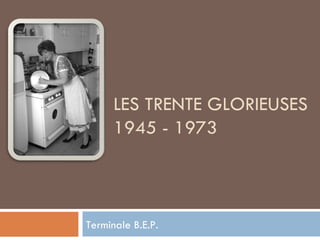 LES TRENTE GLORIEUSES 1945 - 1973 Terminale B.E.P. 