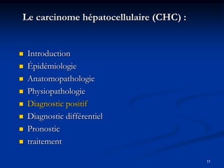 Le carcinome hépatocellulaire (CHC) :


   Introduction
   Épidémiologie
   Anatomopathologie
   Physiopathologie
   Diagnostic positif
   Diagnostic différentiel
   Pronostic
   traitement

                                        11
 