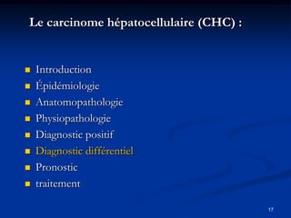 Le carcinome hépatocellulaire (CHC) :


   Introduction
   Épidémiologie
   Anatomopathologie
   Physiopathologie
   Diagnostic positif
   Diagnostic différentiel
   Pronostic
   traitement

                                        17
 