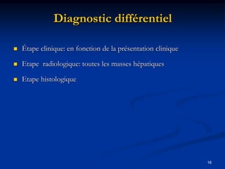 Diagnostic différentiel

   Étape clinique: en fonction de la présentation clinique

   Etape radiologique: toutes les masses hépatiques

   Etape histologique




                                                              18
 