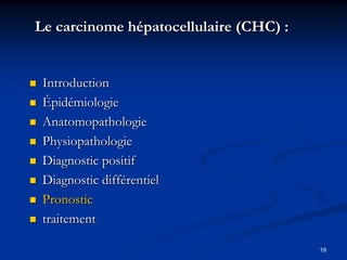 Le carcinome hépatocellulaire (CHC) :


   Introduction
   Épidémiologie
   Anatomopathologie
   Physiopathologie
   Diagnostic positif
   Diagnostic différentiel
   Pronostic
   traitement

                                        19
 