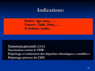 Indications:
            Patient : âge, tares,……
            Tumeur : Taille, Nbre,…..
            Si cirrhose ( stade)




Traitement préventif: ++++
Vaccination contre le VHB
Dépistage et traitement des hépatites chroniques « curables »
Dépistage précoce du CHC


                                                           26
 
