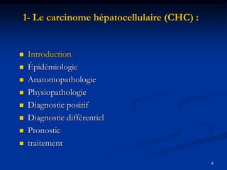 1- Le carcinome hépatocellulaire (CHC) :


   Introduction
   Épidémiologie
   Anatomopathologie
   Physiopathologie
   Diagnostic positif
   Diagnostic différentiel
   Pronostic
   traitement

                                           4
 