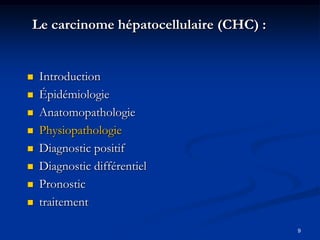 Le carcinome hépatocellulaire (CHC) :


   Introduction
   Épidémiologie
   Anatomopathologie
   Physiopathologie
   Diagnostic positif
   Diagnostic différentiel
   Pronostic
   traitement

                                        9
 