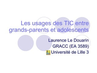 Les usages des TIC entre grands-parents et adolescents Laurence Le Douarin GRACC (EA 3589) Université de Lille 3 
