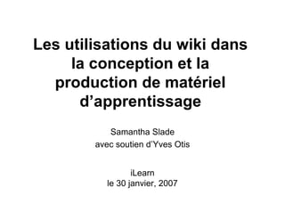 Les utilisations du wiki dans
     la conception et la
  production de matériel
      d’apprentissage
           Samantha Slade
        avec soutien d’Yves Otis


                  iLearn
           le 30 janvier, 2007
               eduSOFAD.com