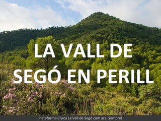 LA VALL DE SEGÓ EN PELIGRO Plataforma Cívica La Vall de Segó com ara, Sempre! LA VALL DE SEGÓ EN PERILL 