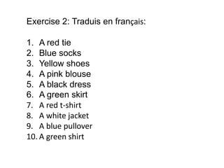 Exercise 2: Traduis en français:
1. A red tie
2. Blue socks
3. Yellow shoes
4. A pink blouse
5. A black dress
6. A green skirt
7. A red t-shirt
8. A white jacket
9. A blue pullover
10. A green shirt
 