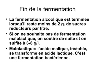Fin de la fermentation La fermentation alcoolique est terminée lorsqu'il reste moins de 2 g. de sucres réducteurs par litre.  Si on ne souhaite pas de fermentation malolactique, on soutire de suite et on sulfite à 6-8 g/l. Malolactique: l’acide malique, instable, se transforme en acide lactique. C’est une fermentation bactérienne. 