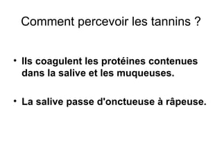 Comment percevoir les tannins ? Ils coagulent les protéines contenues dans la salive et les muqueuses. La salive passe d'onctueuse à râpeuse. 