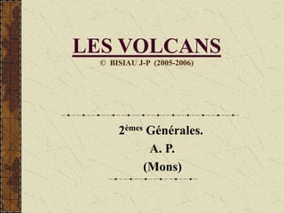 LES VOLCANS
© BISIAU J-P (2005-2006)
2èmes Générales.
A. P.
(Mons)
 