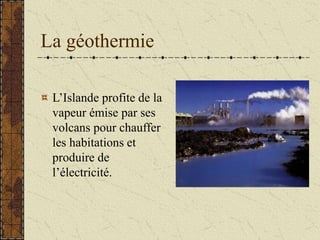 La géothermie
L’Islande profite de la
vapeur émise par ses
volcans pour chauffer
les habitations et
produire de
l’électricité.
 