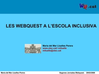 Maria del Mar Lluelles Perera  Segones Jornades Webquest.  29/03/2008 LES WEBQUEST A L’ESCOLA INCLUSIVA Maria del Mar Lluelles Perera www.xtec.cat/~mlluelle [email_address]   