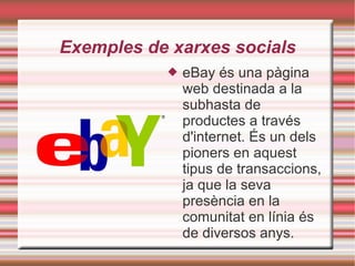 Exemples de xarxes socials eBay és una pàgina web destinada a la subhasta de productes a través d'internet. És un dels pioners en aquest tipus de transaccions, ja que la seva presència en la comunitat en línia és de diversos anys. 