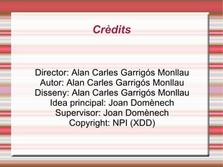 Crèdits Director: Alan Carles Garrigós Monllau Autor: Alan Carles Garrigós Monllau Disseny: Alan Carles Garrigós Monllau Idea principal: Joan Domènech Supervisor: Joan Domènech Copyright: NPI (XDD) 
