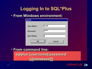 Logging In to SQL*Plus From Windows environment: From command line: sqlplus [ username [/ password  [@ database ]]] 