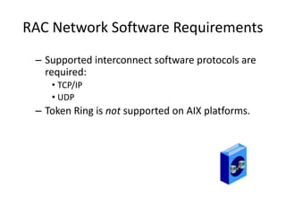RAC Network Software Requirements
– Supported interconnect software protocols are
required:
• TCP/IP
• UDP
– Token Ring is not supported on AIX platforms.
 